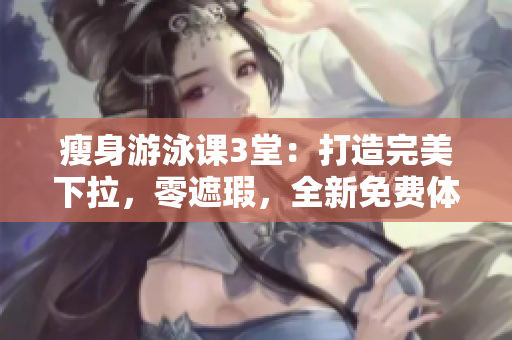 瘦身游泳课3堂：打造完美下拉，零遮瑕，全新免费体验
