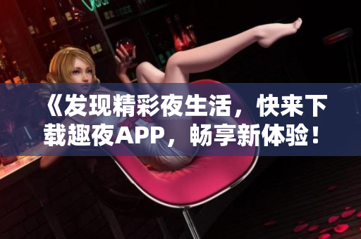 《发现精彩夜生活，快来下载趣夜APP，畅享新体验！》