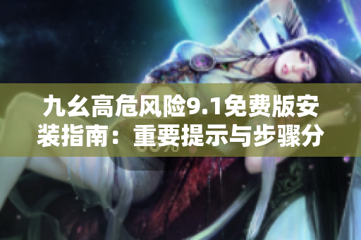 九幺高危风险9.1免费版安装指南：重要提示与步骤分享