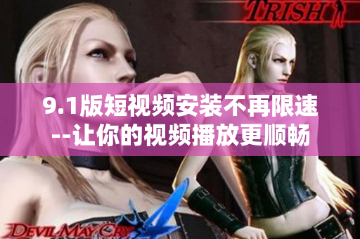 9.1版短视频安装不再限速--让你的视频播放更顺畅
