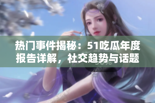 热门事件揭秘：51吃瓜年度报告详解，社交趋势与话题解读