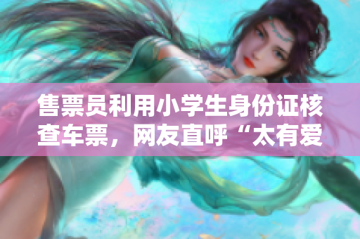 售票员利用小学生身份证核查车票，网友直呼“太有爱”