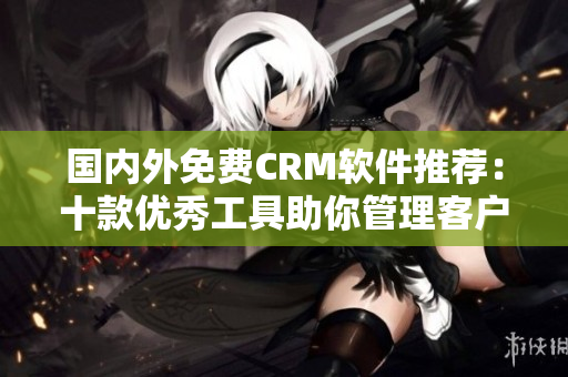国内外免费CRM软件推荐：十款优秀工具助你管理客户关系