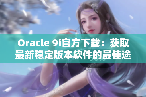 Oracle 9i官方下载：获取最新稳定版本软件的最佳途径