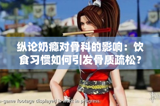 纵论奶瘾对骨科的影响：饮食习惯如何引发骨质疏松？