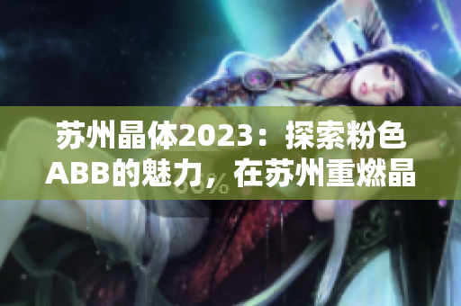 苏州晶体2023：探索粉色ABB的魅力，在苏州重燃晶体之光