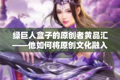 绿巨人盒子的原创者黄品汇——他如何将原创文化融入生活方式？