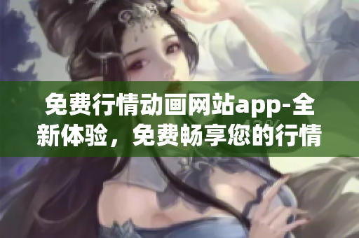 免费行情动画网站app-全新体验，免费畅享您的行情动画需求
