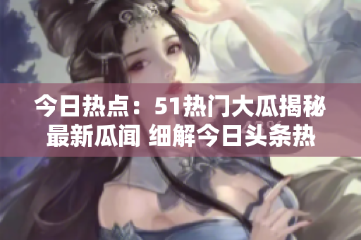 今日热点：51热门大瓜揭秘最新瓜闻 细解今日头条热议