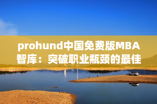 prohund中国免费版MBA智库：突破职业瓶颈的最佳利器