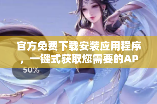 官方免费下载安装应用程序，一键式获取您需要的APP