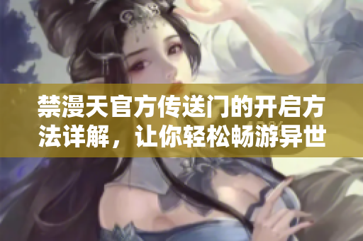 禁漫天官方传送门的开启方法详解，让你轻松畅游异世界