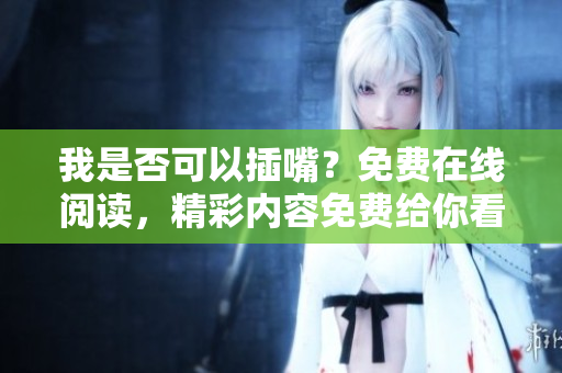 我是否可以插嘴？免费在线阅读，精彩内容免费给你看