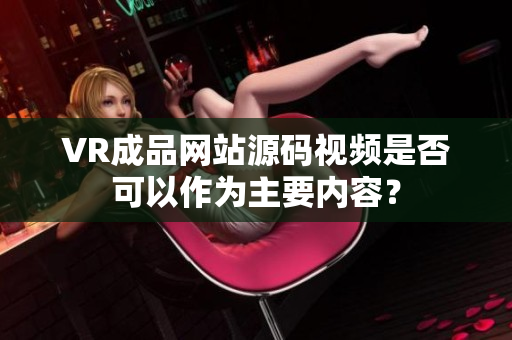 VR成品网站源码视频是否可以作为主要内容？