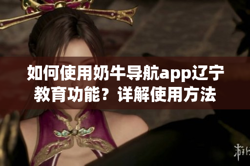 如何使用奶牛导航app辽宁教育功能？详解使用方法