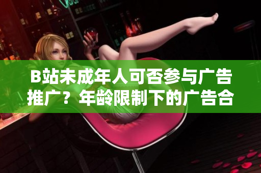 B站未成年人可否参与广告推广？年龄限制下的广告合规研究