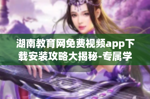 湖南教育网免费视频app下载安装攻略大揭秘-专属学习资源随时畅享,用户体验升级!