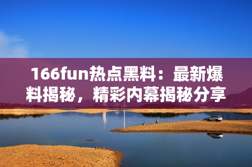 166fun热点黑料：最新爆料揭秘，精彩内幕揭秘分享