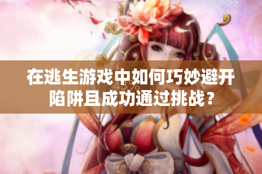 在逃生游戏中如何巧妙避开陷阱且成功通过挑战？