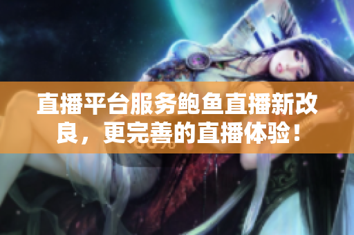 直播平台服务鲍鱼直播新改良，更完善的直播体验！