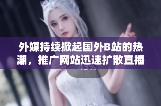 外媒持续掀起国外B站的热潮，推广网站迅速扩散直播文化