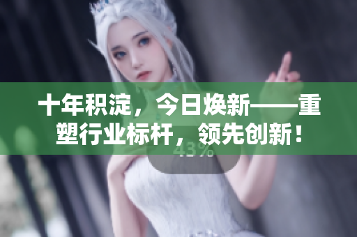 十年积淀，今日焕新——重塑行业标杆，领先创新！