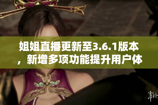 姐姐直播更新至3.6.1版本，新增多项功能提升用户体验