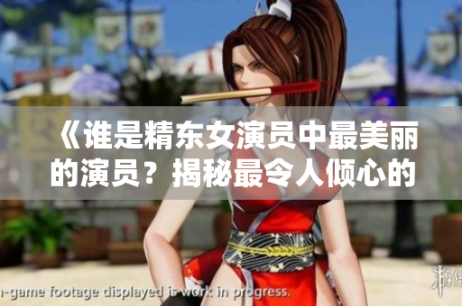 《谁是精东女演员中最美丽的演员？揭秘最令人倾心的角色扮演者》