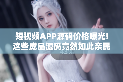 短视频APP源码价格曝光!这些成品源码竟然如此亲民!