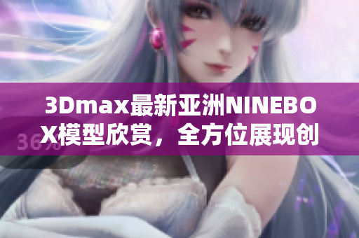 3Dmax最新亚洲NINEBOX模型欣赏，全方位展现创意设计灵感