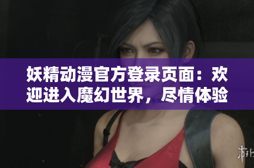 妖精动漫官方登录页面：欢迎进入魔幻世界，尽情体验精彩动漫内容
