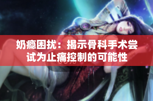 奶瘾困扰：揭示骨科手术尝试为止痛控制的可能性