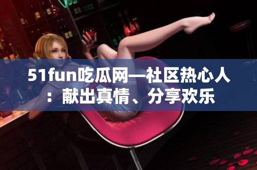 51fun吃瓜网—社区热心人：献出真情、分享欢乐