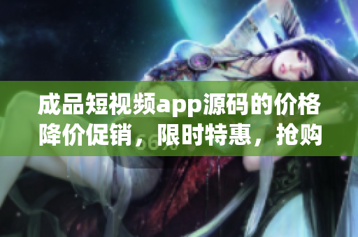 成品短视频app源码的价格降价促销，限时特惠，抢购立减大礼包