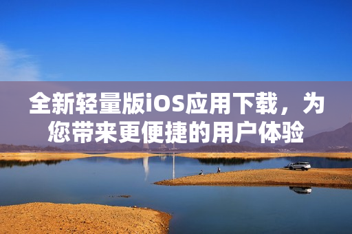 全新轻量版iOS应用下载，为您带来更便捷的用户体验