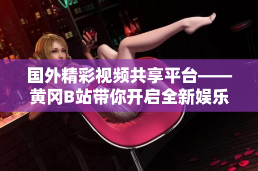 国外精彩视频共享平台——黄冈B站带你开启全新娱乐时代