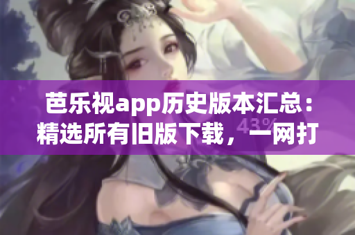 芭乐视app历史版本汇总：精选所有旧版下载，一网打尽