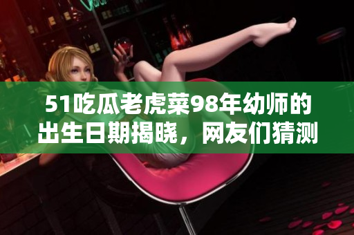 51吃瓜老虎菜98年幼师的出生日期揭晓，网友们猜测纷纷