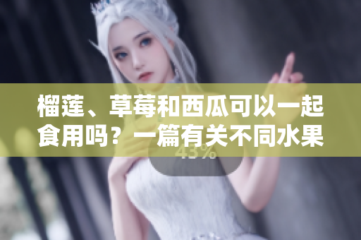 榴莲、草莓和西瓜可以一起食用吗？一篇有关不同水果混合食用安全的指南