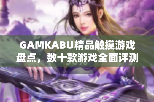 GAMKABU精品触摸游戏盘点，数十款游戏全面评测分享