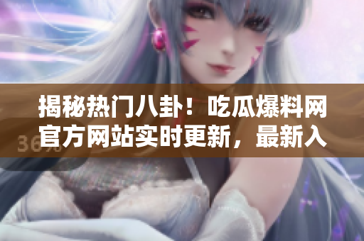 揭秘热门八卦！吃瓜爆料网官方网站实时更新，最新入口一网打尽