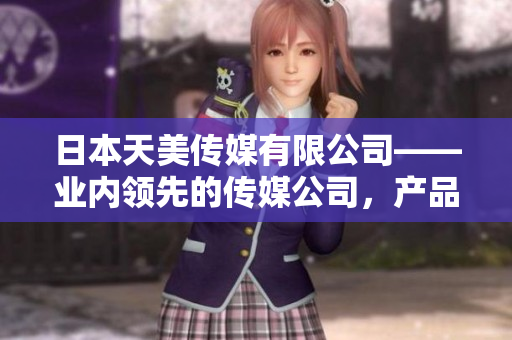 日本天美传媒有限公司——业内领先的传媒公司，产品和服务如何？