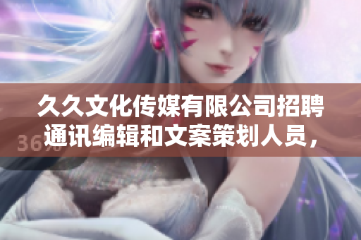 久久文化传媒有限公司招聘通讯编辑和文案策划人员，薪资丰厚，期待您的加入!