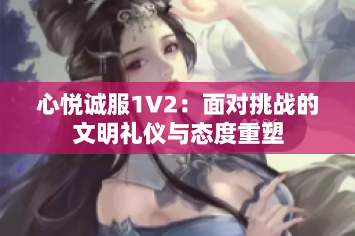 心悦诚服1V2：面对挑战的文明礼仪与态度重塑