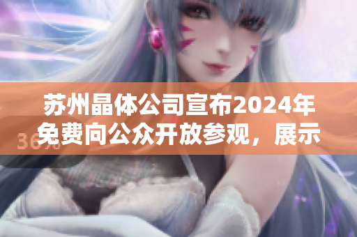 苏州晶体公司宣布2024年免费向公众开放参观，展示先进技术与创新成果