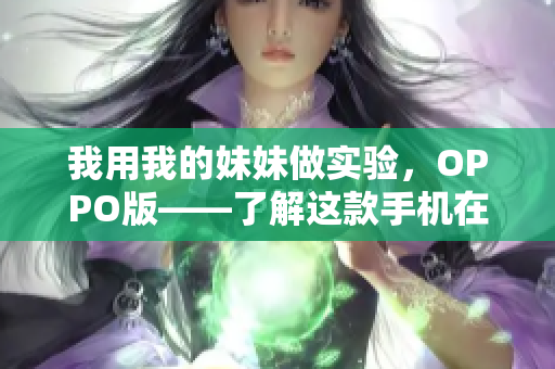 我用我的妹妹做实验，OPPO版——了解这款手机在现实生活中的应用效果