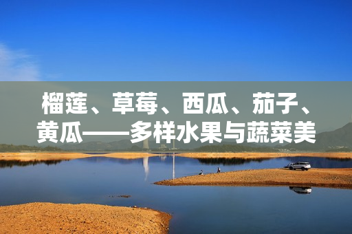 榴莲、草莓、西瓜、茄子、黄瓜——多样水果与蔬菜美味大比拼