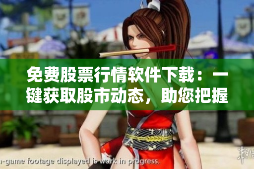 免费股票行情软件下载：一键获取股市动态，助您把握投资脉搏
