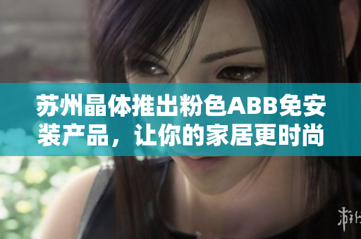 苏州晶体推出粉色ABB免安装产品，让你的家居更时尚更便利