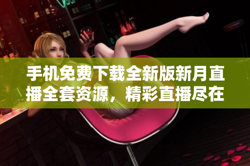 手机免费下载全新版新月直播全套资源，精彩直播尽在掌握